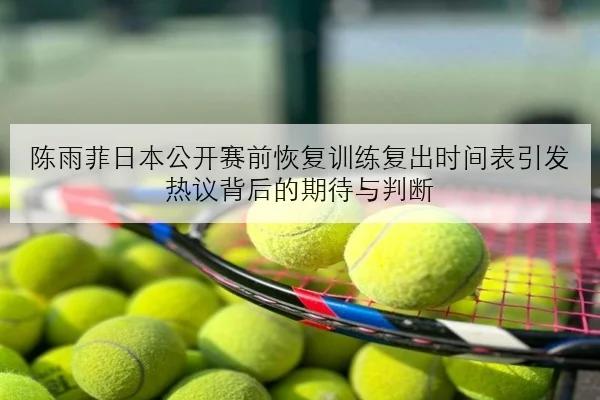陈雨菲日本公开赛前恢复训练复出时间表引发热议背后的期待与判断